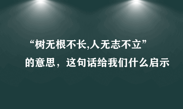 “树无根不长,人无志不立”的意思，这句话给我们什么启示