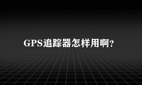 GPS追踪器怎样用啊？