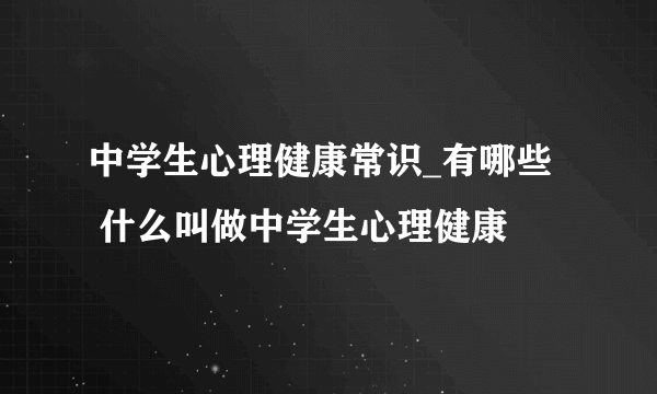 中学生心理健康常识_有哪些   什么叫做中学生心理健康