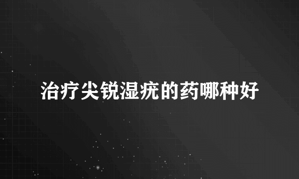 治疗尖锐湿疣的药哪种好