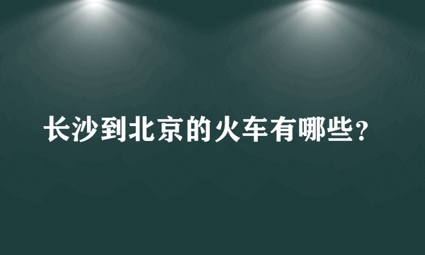 长沙到北京的火车有哪些？