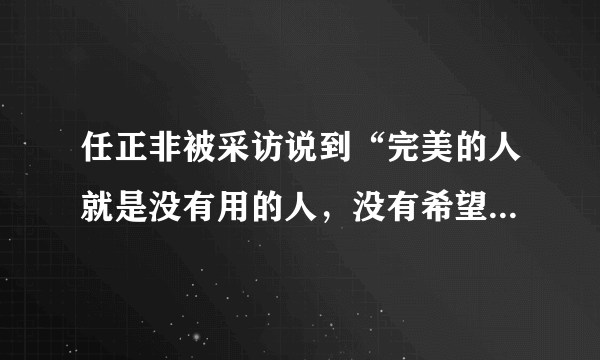 任正非被采访说到“完美的人就是没有用的人，没有希望的人”，如何看待这句话？