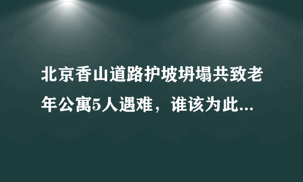 北京香山道路护坡坍塌共致老年公寓5人遇难，谁该为此次事故负责？