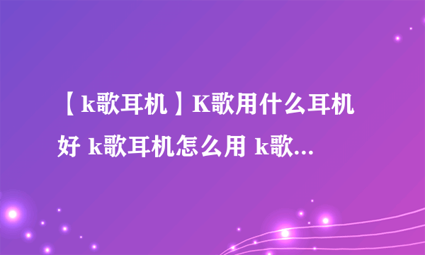 【k歌耳机】K歌用什么耳机好 k歌耳机怎么用 k歌耳机戴法