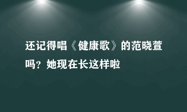 还记得唱《健康歌》的范晓萱吗？她现在长这样啦