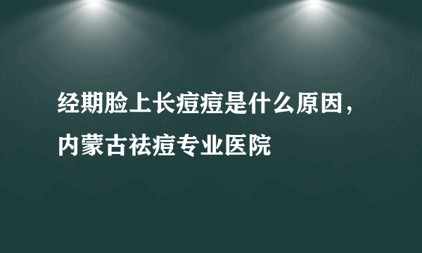 经期脸上长痘痘是什么原因，内蒙古祛痘专业医院