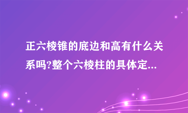 正六棱锥的底边和高有什么关系吗?整个六棱柱的具体定义是什么?