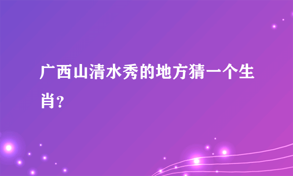 广西山清水秀的地方猜一个生肖？