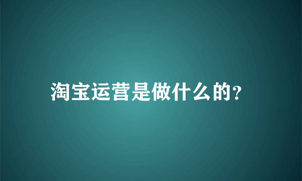 淘宝运营是做什么的？