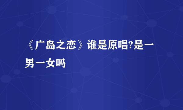 《广岛之恋》谁是原唱?是一男一女吗