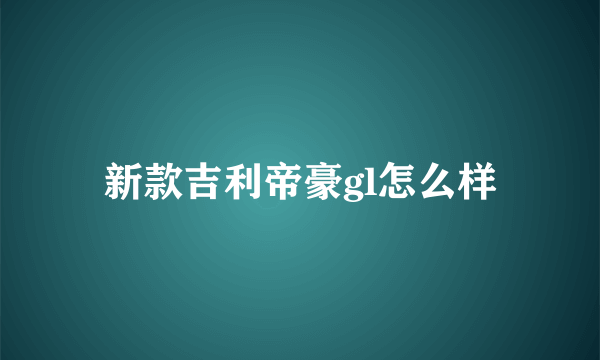 新款吉利帝豪gl怎么样