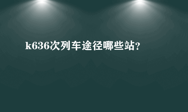 k636次列车途径哪些站？