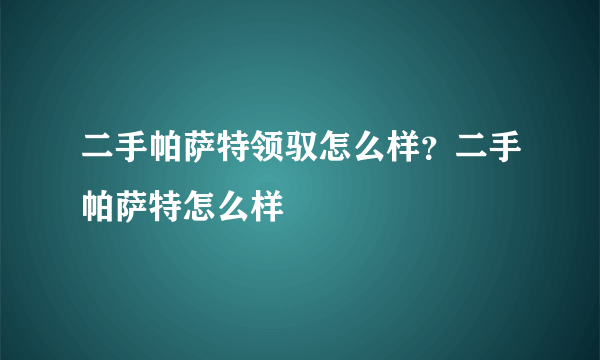 二手帕萨特领驭怎么样？二手帕萨特怎么样