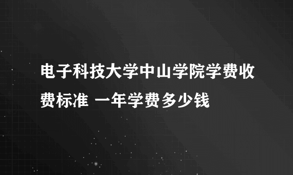 电子科技大学中山学院学费收费标准 一年学费多少钱