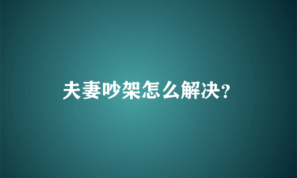  夫妻吵架怎么解决？