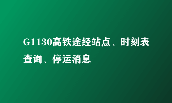 G1130高铁途经站点、时刻表查询、停运消息