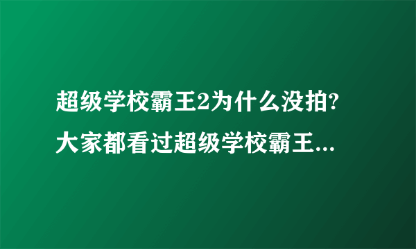 超级学校霸王2为什么没拍? 大家都看过超级学校霸王吧！可是他们后面也说了 去消灭超级赛亚人，怎么没拍？