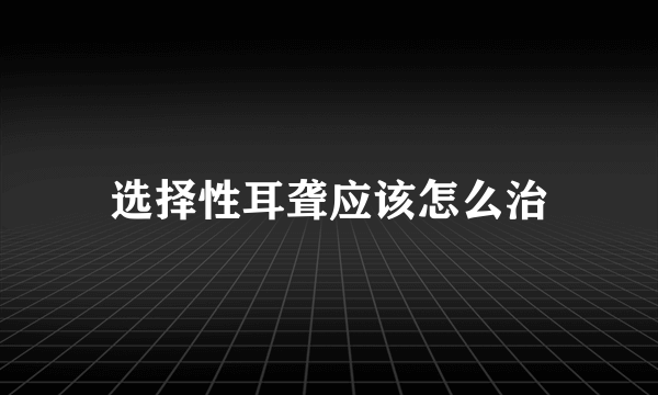 选择性耳聋应该怎么治