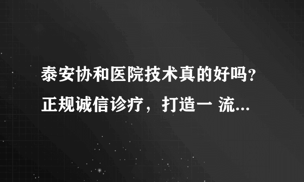 泰安协和医院技术真的好吗？正规诚信诊疗，打造一 流服务品牌