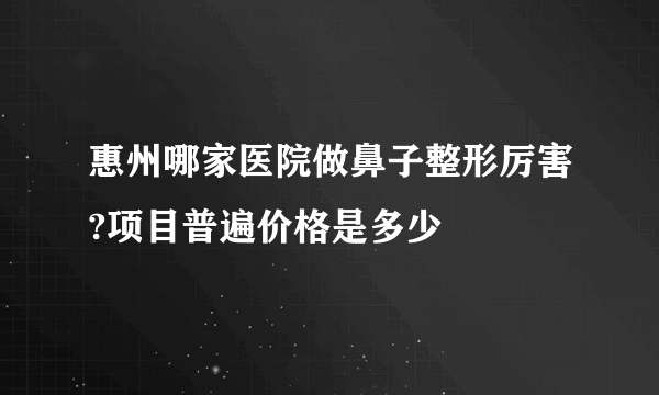 惠州哪家医院做鼻子整形厉害?项目普遍价格是多少