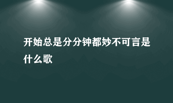 开始总是分分钟都妙不可言是什么歌