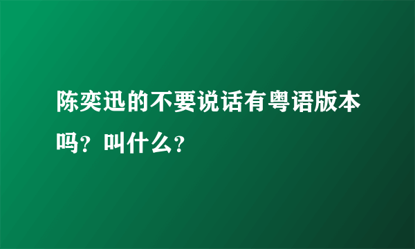 陈奕迅的不要说话有粤语版本吗？叫什么？