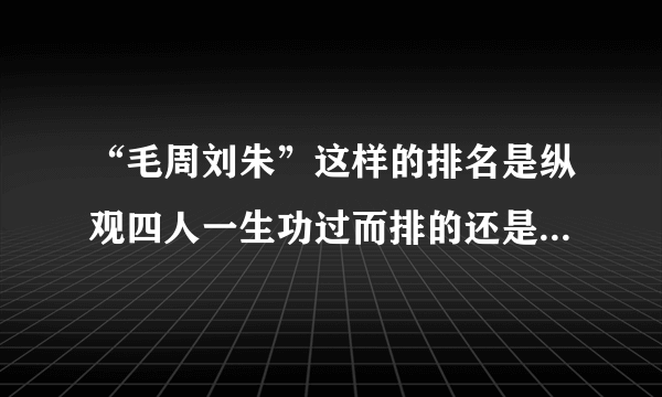 “毛周刘朱”这样的排名是纵观四人一生功过而排的还是按在任时职位高低排的？