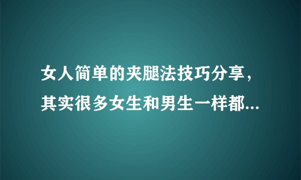 女人简单的夹腿法技巧分享，其实很多女生和男生一样都对“自慰”上瘾-飞外网