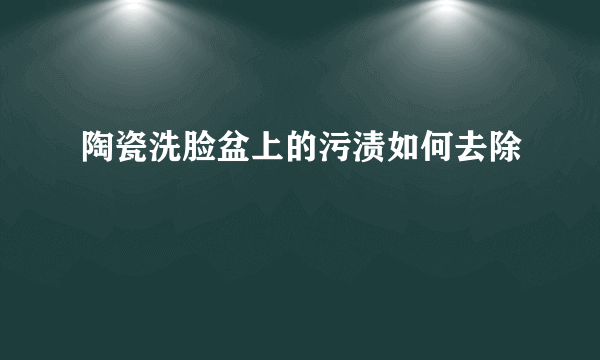 陶瓷洗脸盆上的污渍如何去除