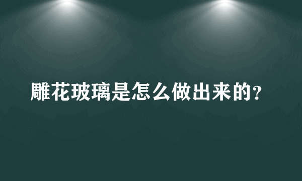 雕花玻璃是怎么做出来的？