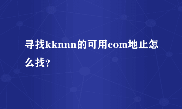 寻找kknnn的可用com地止怎么找？