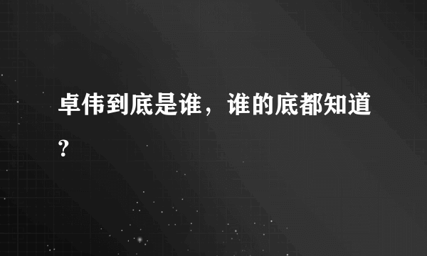 卓伟到底是谁，谁的底都知道？