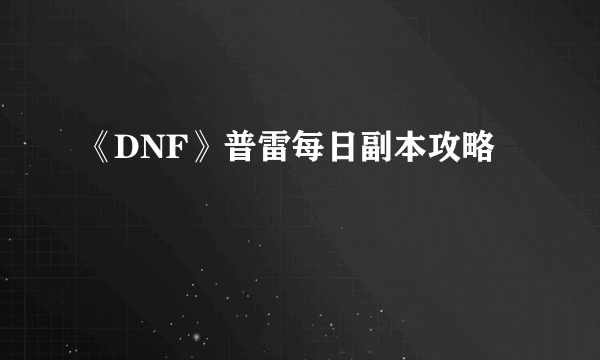 《DNF》普雷每日副本攻略