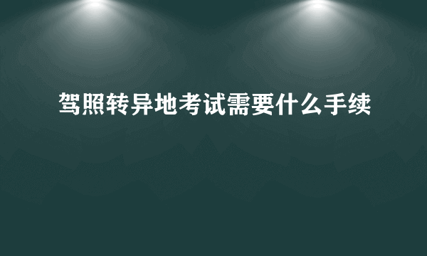 驾照转异地考试需要什么手续