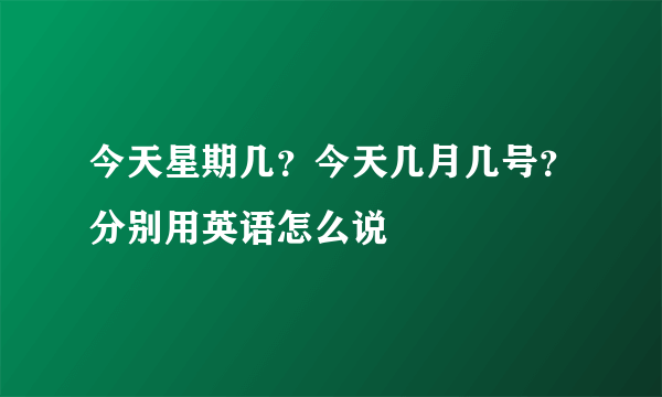 今天星期几？今天几月几号？分别用英语怎么说