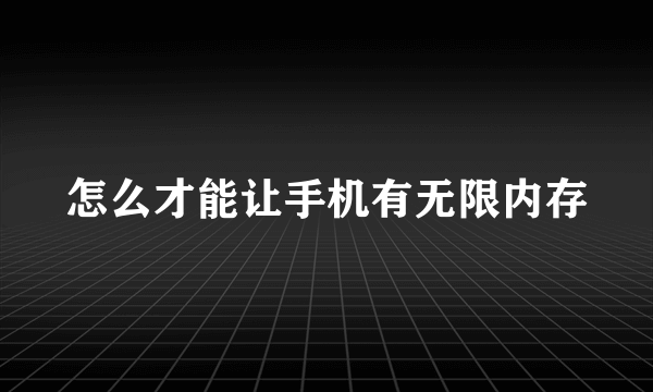 怎么才能让手机有无限内存