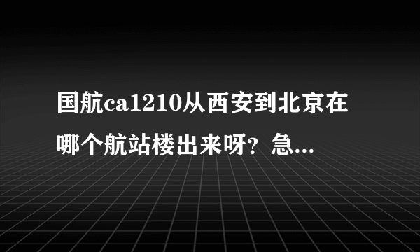 国航ca1210从西安到北京在哪个航站楼出来呀？急！急！急！