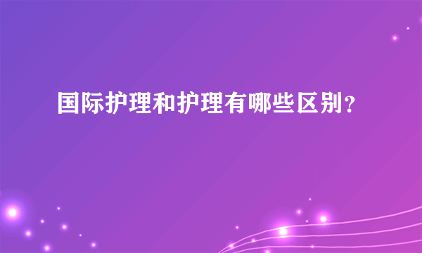 国际护理和护理有哪些区别？