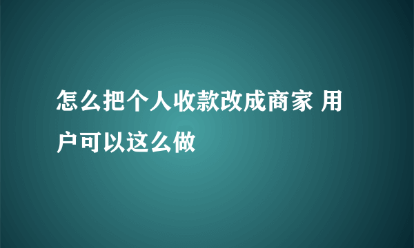 怎么把个人收款改成商家 用户可以这么做