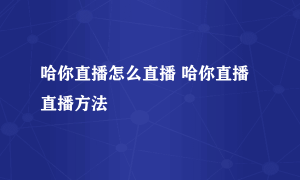 哈你直播怎么直播 哈你直播直播方法