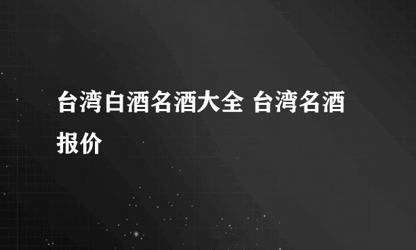 台湾白酒名酒大全 台湾名酒报价