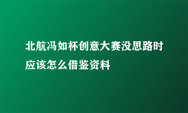 北航冯如杯创意大赛没思路时应该怎么借鉴资料