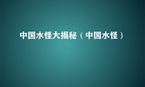 中国水怪大揭秘（中国水怪）