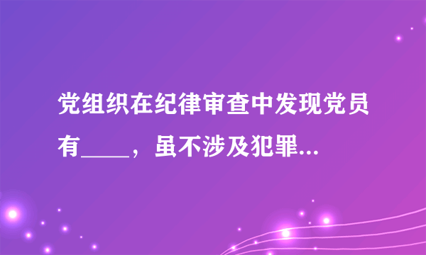 党组织在纪律审查中发现党员有____，虽不涉及犯罪但须追究党纪责任的，应当视具体情节给予警告直至开除党籍处分。(单选题)A、刑法规定的行为B、宪法规定的行为C、民法规定的行为D、党纪规定的行为