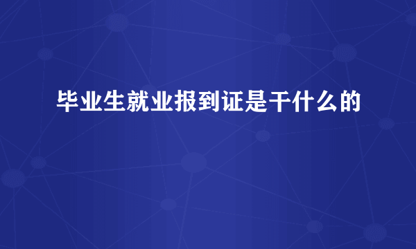 毕业生就业报到证是干什么的