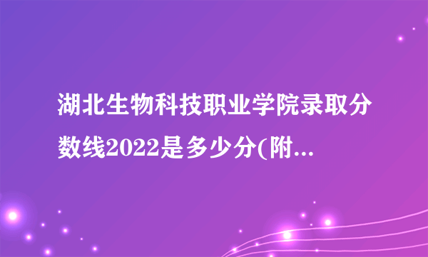 湖北生物科技职业学院录取分数线2022是多少分(附历年录取分数线)