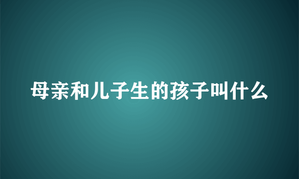 母亲和儿子生的孩子叫什么