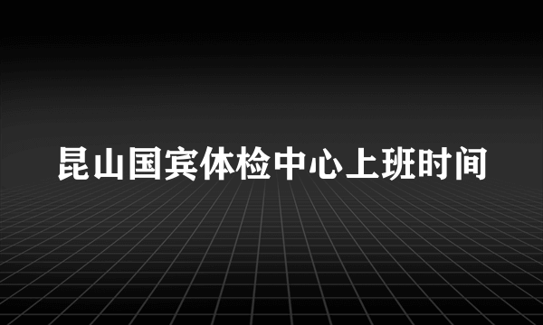 昆山国宾体检中心上班时间