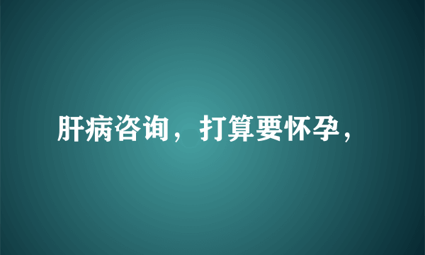 肝病咨询，打算要怀孕，