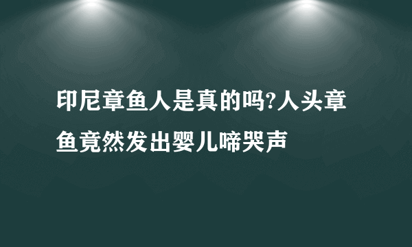 印尼章鱼人是真的吗?人头章鱼竟然发出婴儿啼哭声